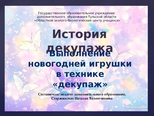 Государственное образовательное учреждение дополнительного образования Тульской области  «Областной эколого-биологический центр учащихся» История декупажа Выполнение новогодней игрушки в технике «декупаж» Составитель: педагог дополнительного образования, Старжинская Наталья Валентиновна 