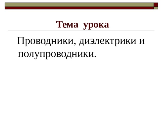 Тема урока  Проводники, диэлектрики и полупроводники. 