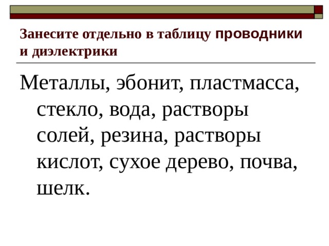 Занесите отдельно в таблицу проводники и диэлектрики Металлы, эбонит, пластмасса, стекло, вода, растворы солей, резина, растворы кислот, сухое дерево, почва, шелк. 
