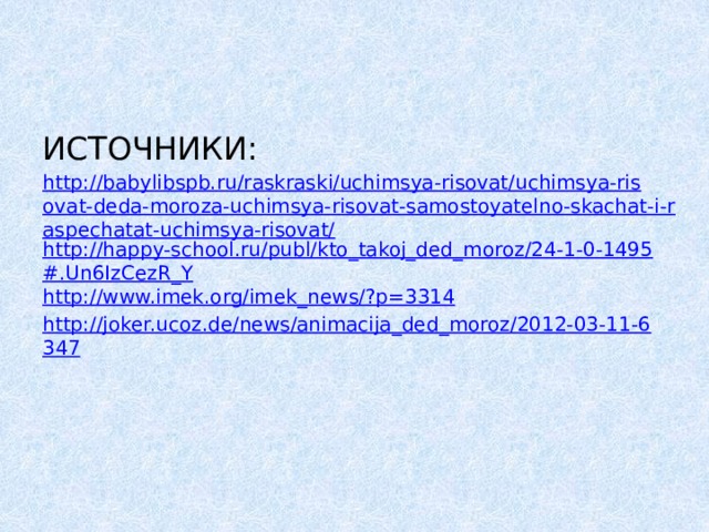    ИСТОЧНИКИ: http://babylibspb.ru/raskraski/uchimsya-risovat/uchimsya-risovat-deda-moroza-uchimsya-risovat-samostoyatelno-skachat-i-raspechatat-uchimsya-risovat/ http://happy-school.ru/publ/kto_takoj_ded_moroz/24-1-0-1495#.Un6IzCezR_Y http://www.imek.org/imek_news/?p=3314 http://joker.ucoz.de/news/animacija_ded_moroz/2012-03-11-6347 