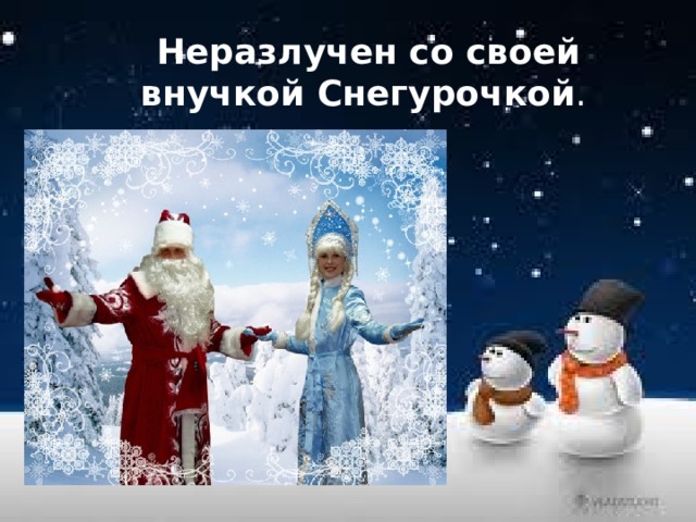  Неразлучен со своей внучкой Снегурочкой . 