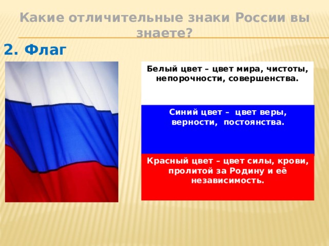 Какие отличительные знаки России вы знаете? 2. Флаг  Белый цвет – цвет мира, чистоты, непорочности, совершенства. Синий цвет – цвет веры, верности, постоянства. Красный цвет – цвет силы, крови, пролитой за Родину и её независимость.  