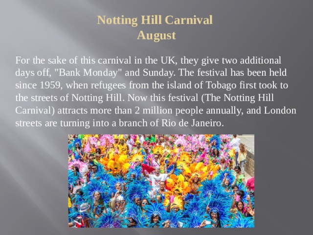 Notting Hill Carnival  August   For the sake of this carnival in the UK, they give two additional days off, 