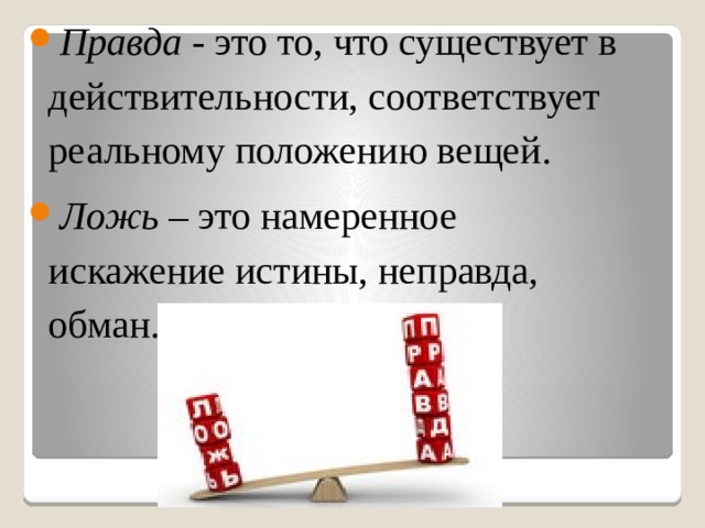 Правда - это то, что существует в действительности, соответствует реальному положению вещей. Ложь – это намеренное искажение истины, неправда, обман. 