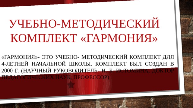 Учебно-методический комплект «Гармония» «Гармония»- это учебно- методический комплект для 4-летней начальной школы. Комплект был создан в 2000 г. (научный руководитель- Н. Б. Истомина, доктор педагогических наук, профессор) 