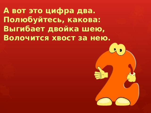 А вот это цифра два.  Полюбуйтесь, какова:  Выгибает двойка шею,  Волочится хвост за нею. 