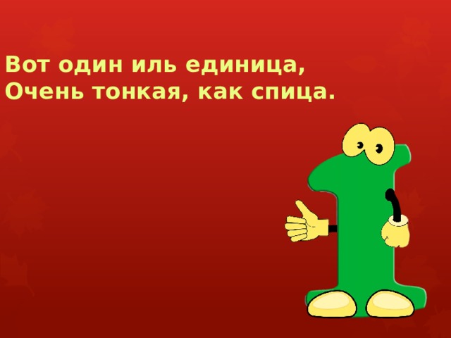 Вот один иль единица,  Очень тонкая, как спица. 
