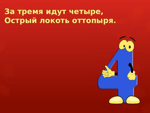 За тремя идут четыре,  Острый локоть оттопыря. 