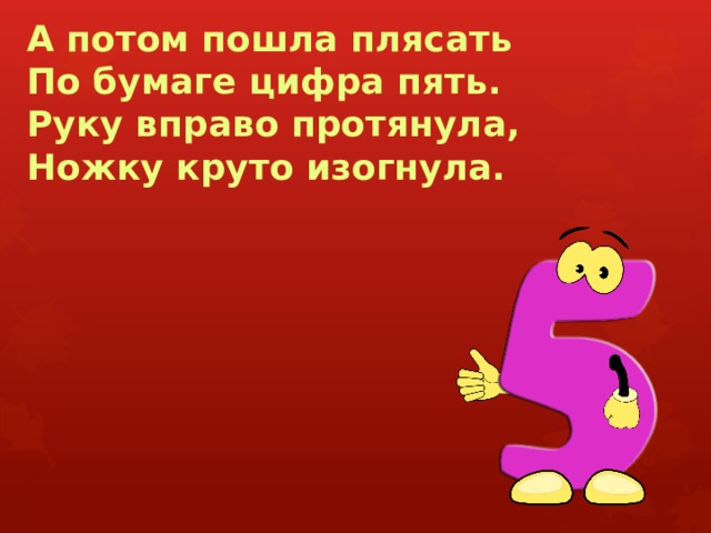 А потом пошла плясать  По бумаге цифра пять.  Руку вправо протянула,  Ножку круто изогнула. 