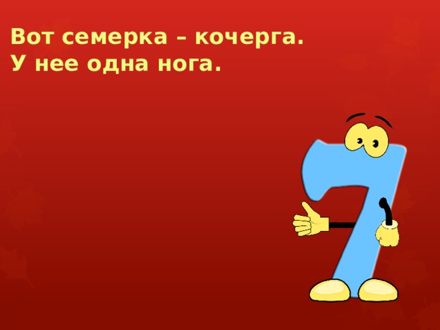 Вот семерка – кочерга.  У нее одна нога. 