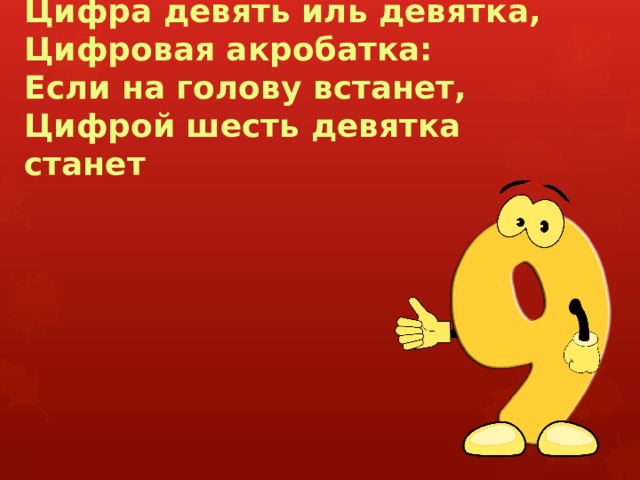 Цифра девять иль девятка,  Цифровая акробатка:  Если на голову встанет,  Цифрой шесть девятка станет 