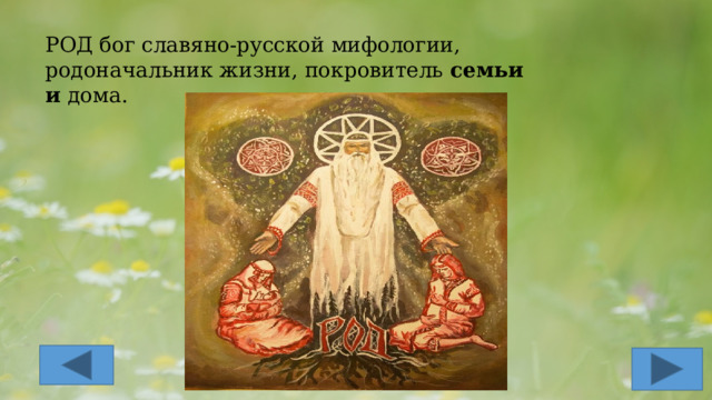  РОД бог славяно-русской мифологии, родоначальник жизни, покровитель  семьи и  дома. 