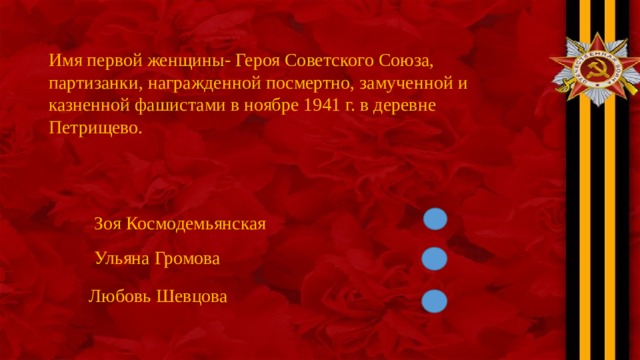 Имя первой женщины- Героя Советского Союза, партизанки, награжденной посмертно, замученной и казненной фашистами в ноябре 1941 г. в деревне Петрищево. Зоя Космодемьянская Ульяна Громова Любовь Шевцова 