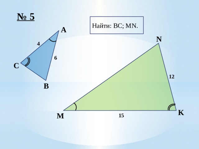 № 5 Найти: BC; MN. A N 4 6 C 12 B K 15 M 