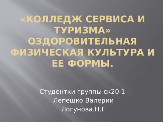 «колледж сервиса и туризма»  Оздоровительная физическая культура и ее формы. Студентки группы ск20-1 Лепешко Валерии Логунова.Н.Г 