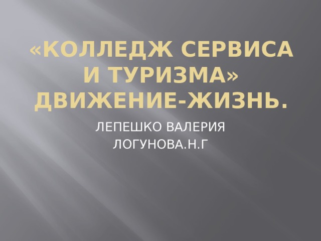 «КОЛЛЕДЖ СЕРВИСА И ТУРИЗМА»  ДВИЖЕНИЕ-ЖИЗНЬ. ЛЕПЕШКО ВАЛЕРИЯ ЛОГУНОВА.Н.Г 