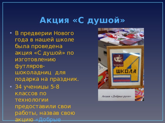Акция «С душой» В предверии Нового года в нашей школе была проведена акция «С душой» по изготовлению футляров-шоколадниц для подарка на праздник. 34 ученицы 5-8 классов по технологии предоставили свои работы, назвав свою акцию «Добрые руки» 