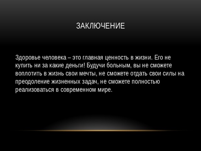 Заключение Здоровье человека – это главная ценность в жизни. Его не купить ни за какие деньги! Будучи больным, вы не сможете воплотить в жизнь свои мечты, не сможете отдать свои силы на преодоление жизненных задач, не сможете полностью реализоваться в современном мире. 