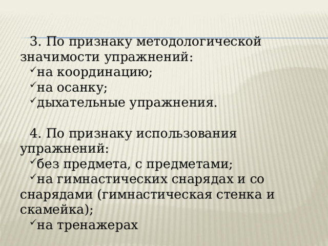 3. По признаку методологической значимости упражнений: на координацию; на осанку; дыхательные упражнения. 4. По признаку использования упражнений: без предмета, с предметами; на гимнастических снарядах и со снарядами (гимнастическая стенка и скамейка); на тренажерах 