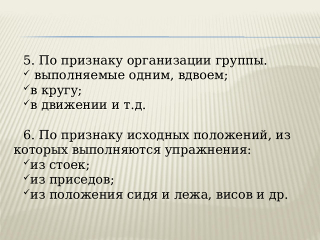 5. По признаку организации группы.  выполняемые одним, вдвоем; в кругу; в движении и т.д. 6. По признаку исходных положений, из которых выполняются упражнения: из стоек; из приседов; из положения сидя и лежа, висов и др. 