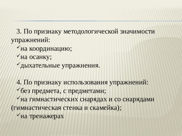 3. По признаку методологической значимости упражнений: на координацию; на осанку; дыхательные упражнения. 4. По признаку использования упражнений: без предмета, с предметами; на гимнастических снарядах и со снарядами (гимнастическая стенка и скамейка); на тренажерах 