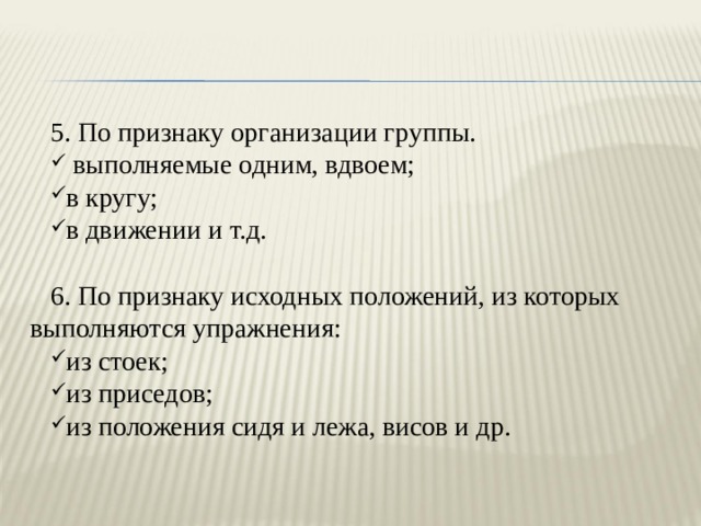 5. По признаку организации группы.  выполняемые одним, вдвоем; в кругу; в движении и т.д. 6. По признаку исходных положений, из которых выполняются упражнения: из стоек; из приседов; из положения сидя и лежа, висов и др. 