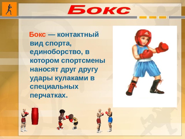  Бокс  — контактный вид спорта, единоборство, в котором спортсмены наносят друг другу удары кулаками в специальных перчатках. 