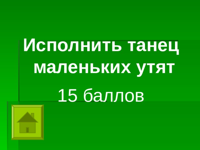 Исполнить танец маленьких утят 15 баллов   