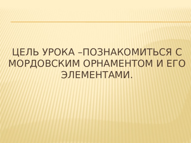Цель урока –познакомиться с мордовским орнаментом и его элементами. 