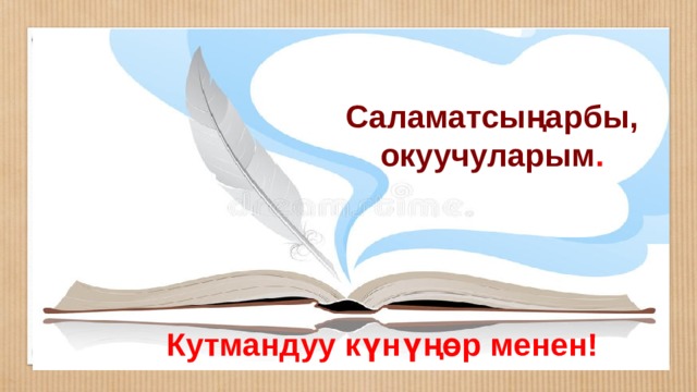 Саламатсыңарбы, окуучуларым . Кутмандуу күнүңөр менен! 