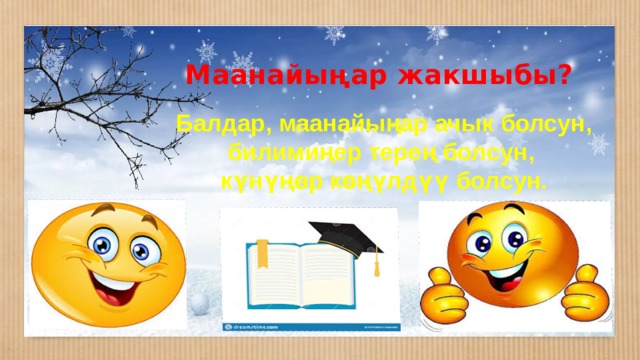 Маанайыңар жакшыбы? Балдар, маанайыңар ачык болсун, билимиңер терең болсун, күнүңөр көңүлдүү болсун. 