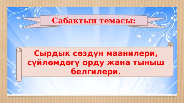 Сабактын темасы: Сырдык сөздүн маанилери, сүйлөмдөгү орду жана тыныш белгилери. 