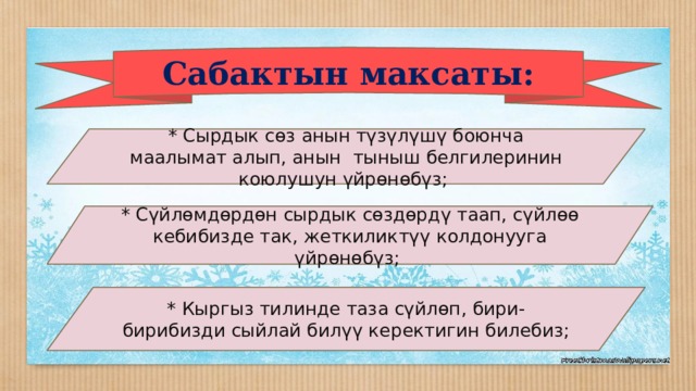 Сабактын максаты: * Сырдык сөз анын түзүлүшү боюнча маалымат алып, анын тыныш белгилеринин коюлушун үйрөнөбүз; * Сүйлөмдөрдөн сырдык сөздөрдү таап, сүйлөө кебибизде так, жеткиликтүү колдонууга үйрөнөбүз; * Кыргыз тилинде таза сүйлөп, бири-бирибизди сыйлай билүү керектигин билебиз; 