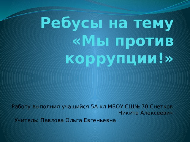 Ребусы на тему «Мы против коррупции!» Работу выполнил учащийся 5А кл МБОУ СШ№ 70 Снетков Никита Алексеевич  Учитель: Павлова Ольга Евгеньевна 
