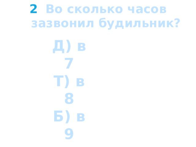 Во сколько часов зазвонил будильник?  Д) в 7 Т) в 8 Б) в 9 