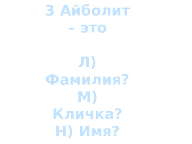 3 Айболит – это  Л) Фамилия? М) Кличка? Н) Имя? 
