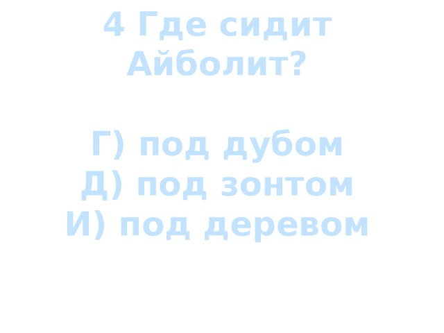 4 Где сидит Айболит?  Г) под дубом Д) под зонтом И) под деревом 