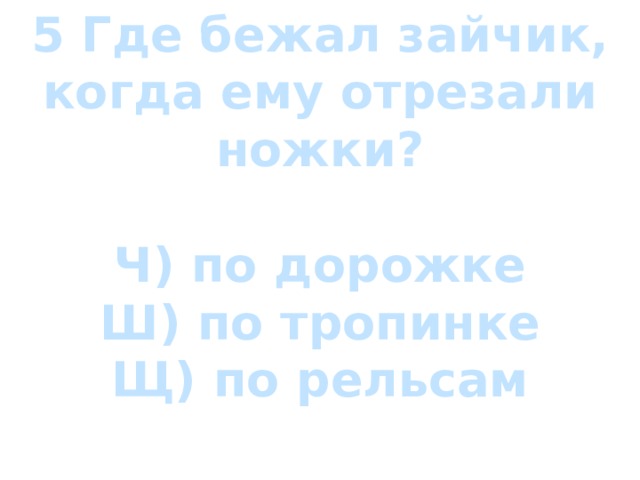 5 Где бежал зайчик, когда ему отрезали ножки?  Ч) по дорожке Ш) по тропинке Щ) по рельсам 