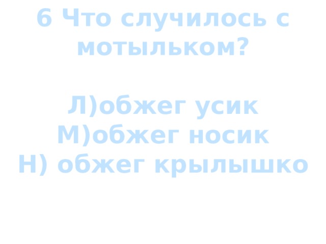 6 Что случилось с мотыльком?  Л)обжег усик М)обжег носик Н) обжег крылышко 
