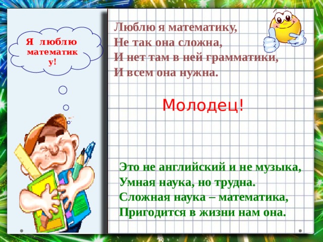 Люблю я математику,  Не так она сложна,  И нет там в ней грамматики,  И всем она нужна.   Я люблю  математику! Молодец! Это не английский и не музыка,  Умная наука, но трудна.  Сложная наука – математика,  Пригодится в жизни нам она. 