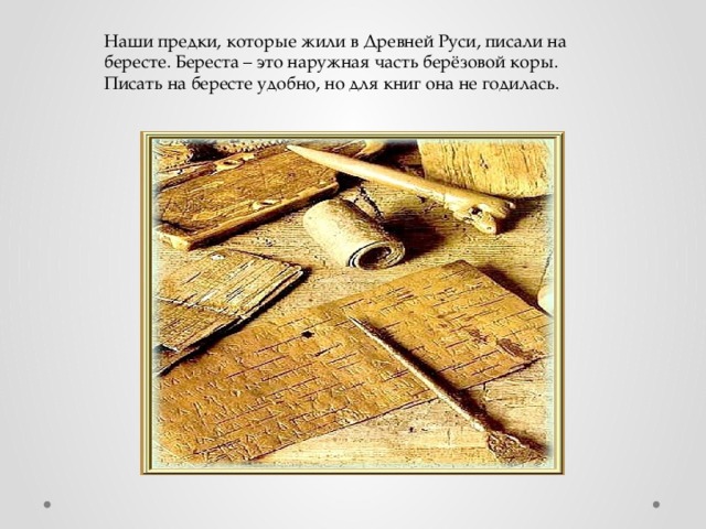 Наши предки, которые жили в Древней Руси, писали на бересте. Береста – это наружная часть берёзовой коры. Писать на бересте удобно, но для книг она не годилась. 