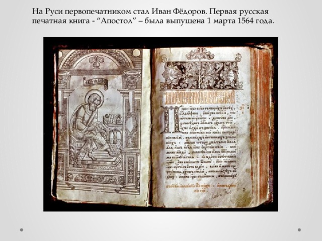 На Руси первопечатником стал Иван Фёдоров. Первая русская печатная книга - “Апостол” – была выпущена 1 марта 1564 года. 