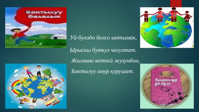 Уй-булодо болсо ынтымак, Ырыскы буткул чогултат.  Жылмаю кетпей жузундон,   Бактылуу омур курушат. 