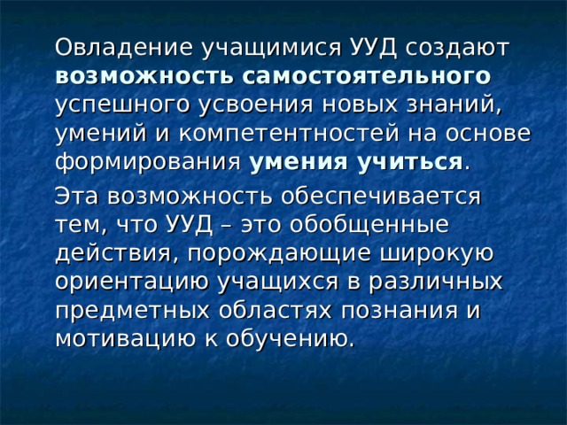  Овладение учащимися УУД создают  возможность  самостоятельного успешного усвоения новых знаний, умений и компетентностей на основе формирования умения учиться .  Эта возможность обеспечивается тем, что УУД – это обобщенные действия, порождающие широкую ориентацию учащихся в различных предметных областях познания и мотивацию к обучению. 