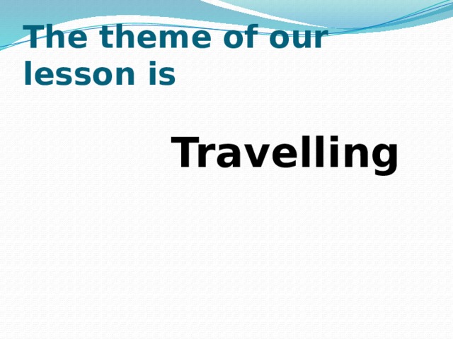 The theme of our lesson is  Travelling  