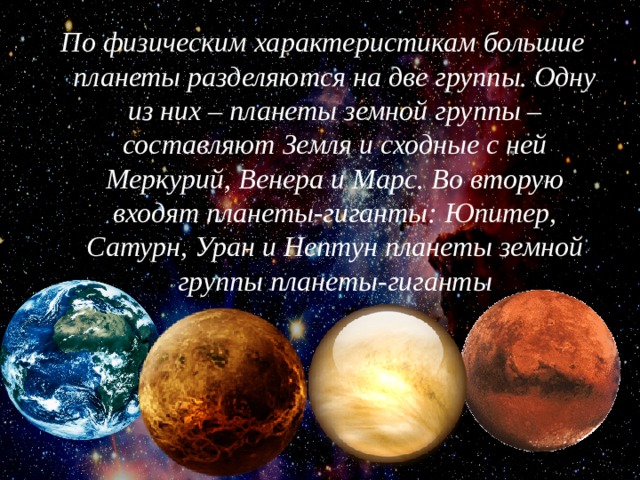 По физическим характеристикам большие планеты разделяются на две группы. Одну из них – планеты земной группы – составляют Земля и сходные с ней Меркурий, Венера и Марс. Во вторую входят планеты-гиганты: Юпитер, Сатурн, Уран и Нептун планеты земной группы планеты-гиганты 