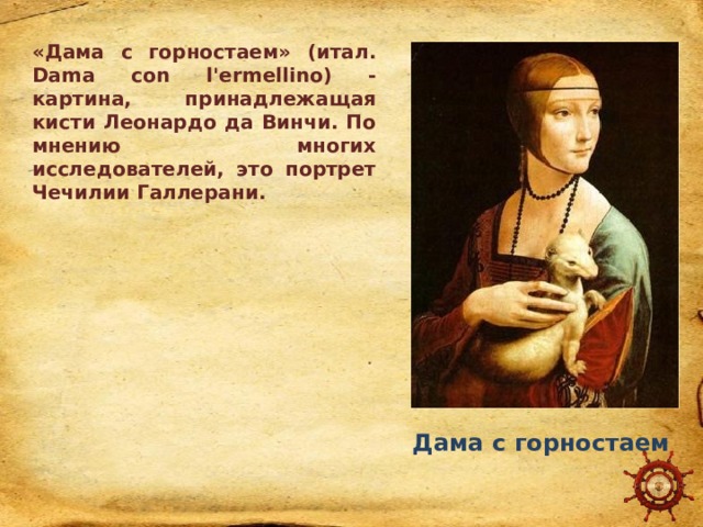 «Дама с горностаем» (итал. Dama con l'ermellino) - картина, принадлежащая кисти Леонардо да Винчи. По мнению многих исследователей, это портрет Чечилии Галлерани. Дама с горностаем 