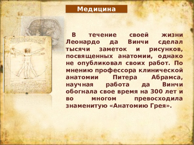 Медицина В течение своей жизни Леонардо да Винчи сделал тысячи заметок и рисунков, посвященных анатомии, однако не опубликовал своих работ. По мнению профессора клинической анатомии Питера Абрамса, научная работа да Винчи обогнала свое время на 300 лет и во многом превосходила знаменитую «Анатомию Грея». 