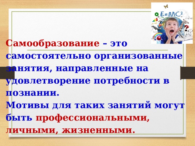  Самообразование – это самостоятельно организованные занятия, направленные на удовлетворение потребности в познании.  Мотивы для таких занятий могут быть профессиональными, личными, жизненными.   