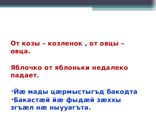 От козы – козленок , от овцы – овца.  Яблочко от яблоньки недалеко падает.  Й æ мады ц æ рмыстыгъд бакодта Бакаст æ й й æ фыд æ й з æ ххы згъ æ л н æ ныууагъта. 